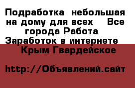 Подработка- небольшая на дому для всех. - Все города Работа » Заработок в интернете   . Крым,Гвардейское